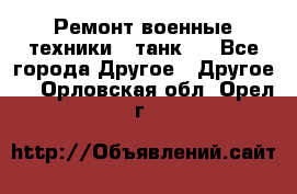 Ремонт военные техники ( танк)  - Все города Другое » Другое   . Орловская обл.,Орел г.